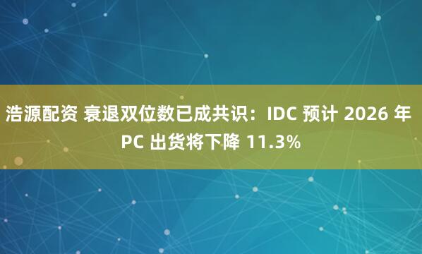 浩源配资 衰退双位数已成共识：IDC 预计 2026 年 PC 出货将下降 11.3%