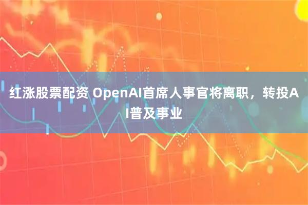 红涨股票配资 OpenAI首席人事官将离职，转投AI普及事业