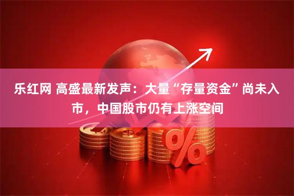 乐红网 高盛最新发声：大量“存量资金”尚未入市，中国股市仍有上涨空间