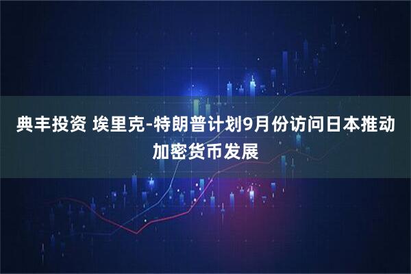 典丰投资 埃里克-特朗普计划9月份访问日本推动加密货币发展