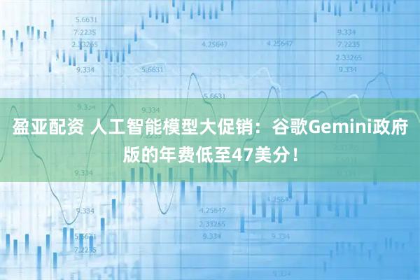 盈亚配资 人工智能模型大促销：谷歌Gemini政府版的年费低至47美分！