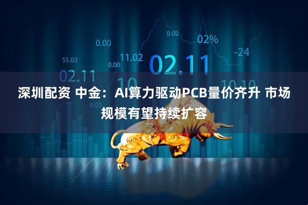 深圳配资 中金：AI算力驱动PCB量价齐升 市场规模有望持续扩容