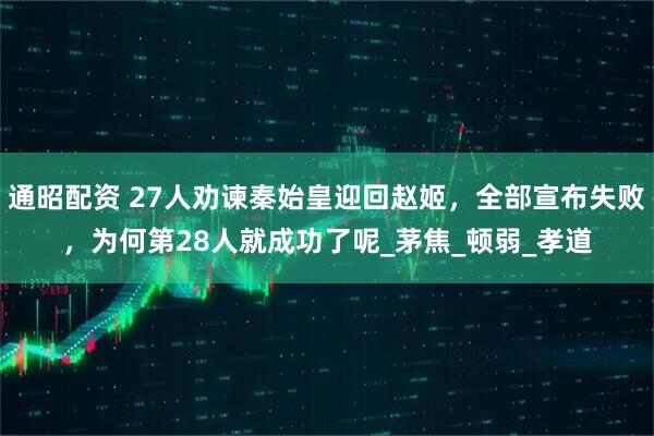 通昭配资 27人劝谏秦始皇迎回赵姬，全部宣布失败，为何第28人就成功了呢_茅焦_顿弱_孝道