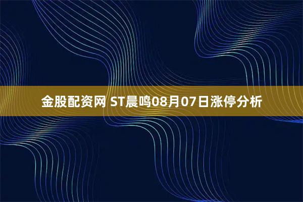 金股配资网 ST晨鸣08月07日涨停分析