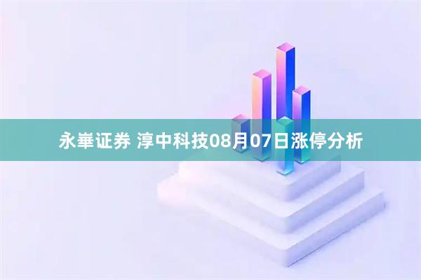 永崋证券 淳中科技08月07日涨停分析