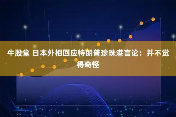 牛股堂 日本外相回应特朗普珍珠港言论：并不觉得奇怪