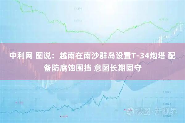 中利网 图说：越南在南沙群岛设置T-34炮塔 配备防腐蚀围挡 意图长期固守