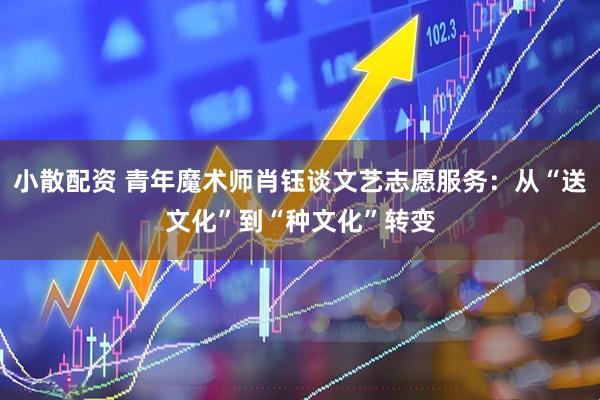 小散配资 青年魔术师肖钰谈文艺志愿服务：从“送文化”到“种文化”转变