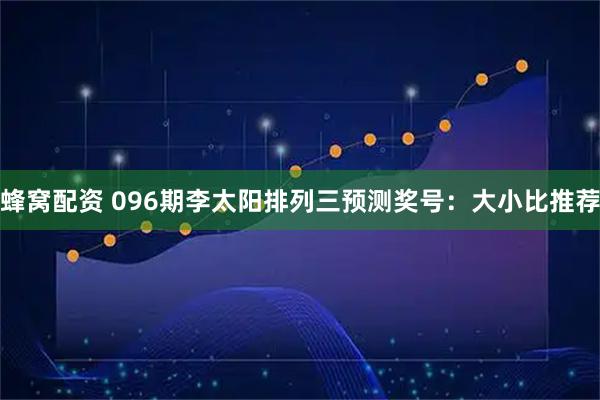 蜂窝配资 096期李太阳排列三预测奖号：大小比推荐