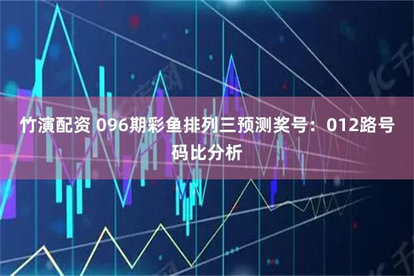 竹演配资 096期彩鱼排列三预测奖号：012路号码比分析