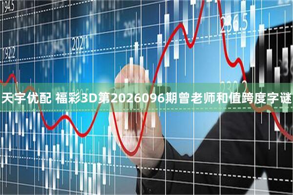 天宇优配 福彩3D第2026096期曾老师和值跨度字谜