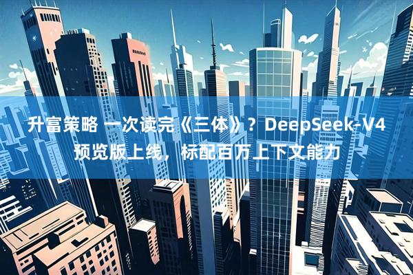 升富策略 一次读完《三体》？DeepSeek-V4预览版上线，标配百万上下文能力
