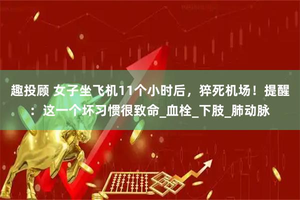 趣投顾 女子坐飞机11个小时后，猝死机场！提醒：这一个坏习惯很致命_血栓_下肢_肺动脉