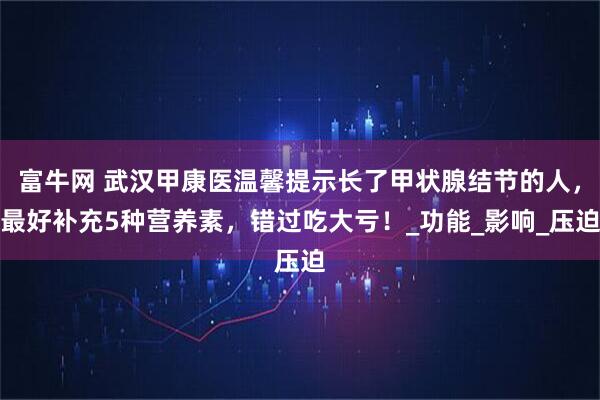 富牛网 武汉甲康医温馨提示长了甲状腺结节的人，最好补充5种营养素，错过吃大亏！_功能_影响_压迫