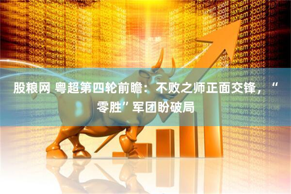 股粮网 粤超第四轮前瞻：不败之师正面交锋，“零胜”军团盼破局
