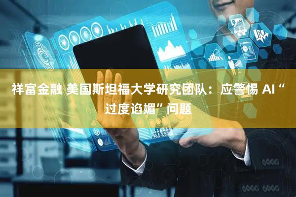 祥富金融 美国斯坦福大学研究团队：应警惕 AI“过度谄媚”问题