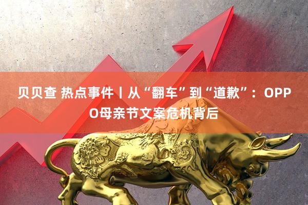 贝贝查 热点事件丨从“翻车”到“道歉”：OPPO母亲节文案危机背后
