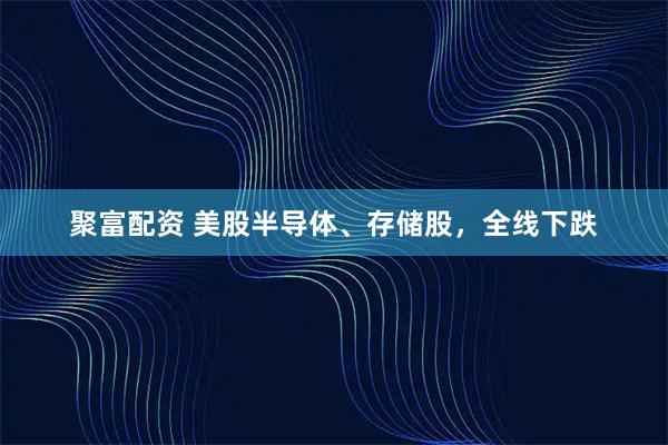 聚富配资 美股半导体、存储股，全线下跌