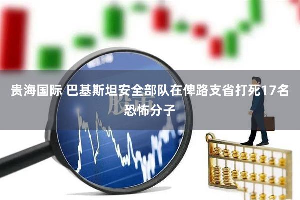 贵海国际 巴基斯坦安全部队在俾路支省打死17名恐怖分子
