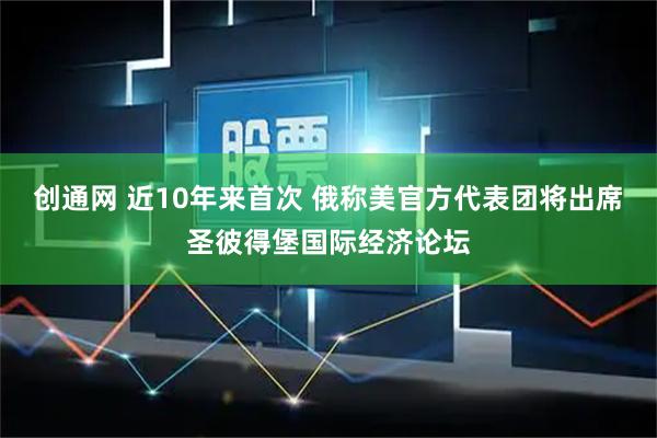 创通网 近10年来首次 俄称美官方代表团将出席圣彼得堡国际经济论坛