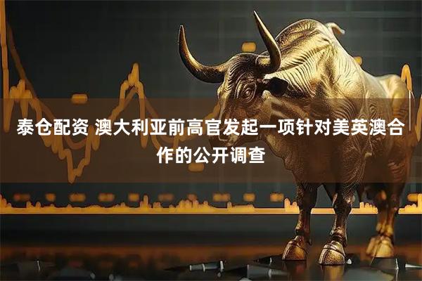 泰仓配资 澳大利亚前高官发起一项针对美英澳合作的公开调查