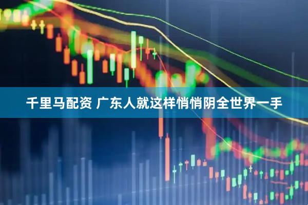 千里马配资 广东人就这样悄悄阴全世界一手