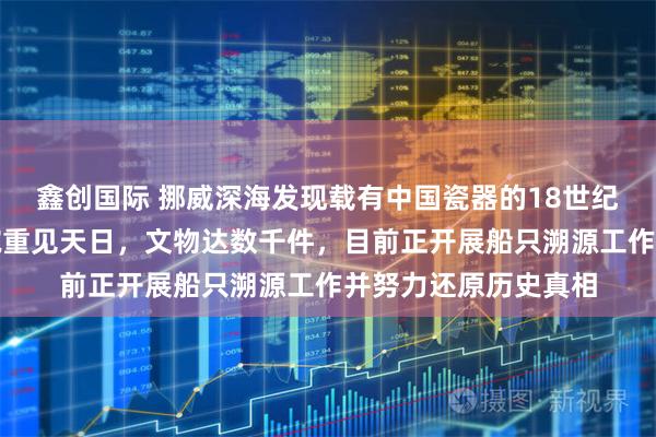 鑫创国际 挪威深海发现载有中国瓷器的18世纪沉船：大量青花瓷碗重见天日，文物达数千件，目前正开展船只溯源工作并努力还原历史真相