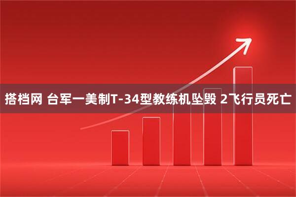 搭档网 台军一美制T-34型教练机坠毁 2飞行员死亡
