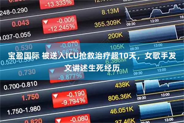 宝盈国际 被送入ICU抢救治疗超10天，女歌手发文讲述生死经历