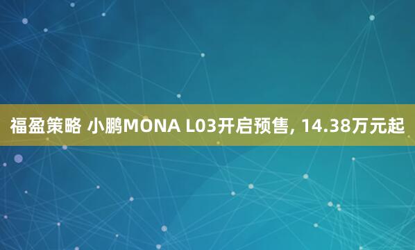福盈策略 小鹏MONA L03开启预售, 14.38万元起