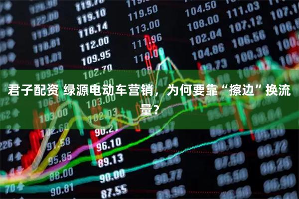 君子配资 绿源电动车营销，为何要靠“擦边”换流量？